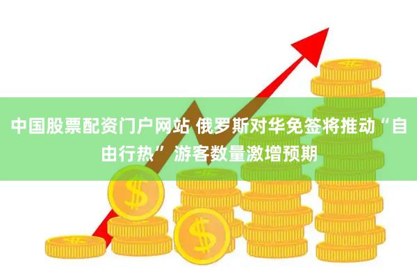 中国股票配资门户网站 俄罗斯对华免签将推动“自由行热” 游客数量激增预期