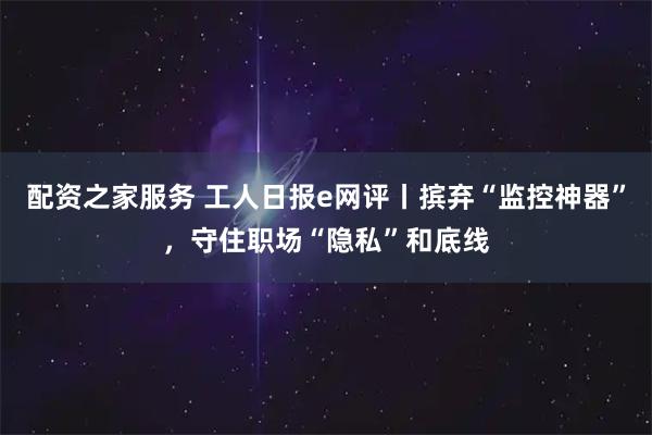 配资之家服务 工人日报e网评丨摈弃“监控神器”，守住职场“隐私”和底线