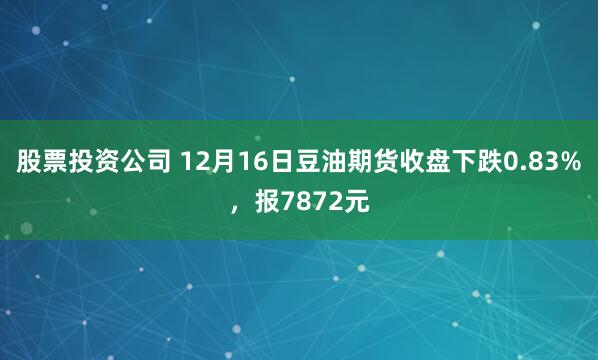 股票投资公司 12月16日豆油期货收盘下跌0.83%,报7872元