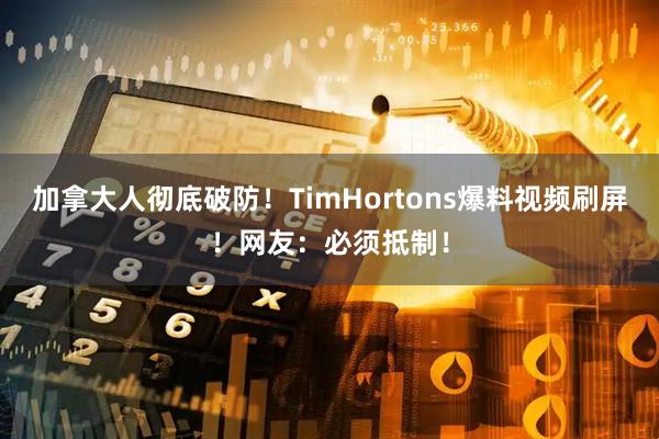 加拿大人彻底破防！TimHortons爆料视频刷屏！网友：必须抵制！