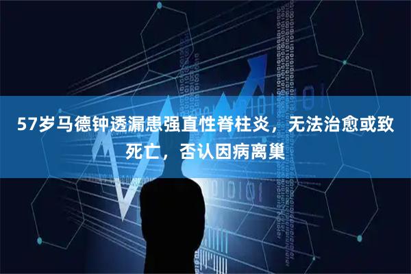 57岁马德钟透漏患强直性脊柱炎，无法治愈或致死亡，否认因病离巢