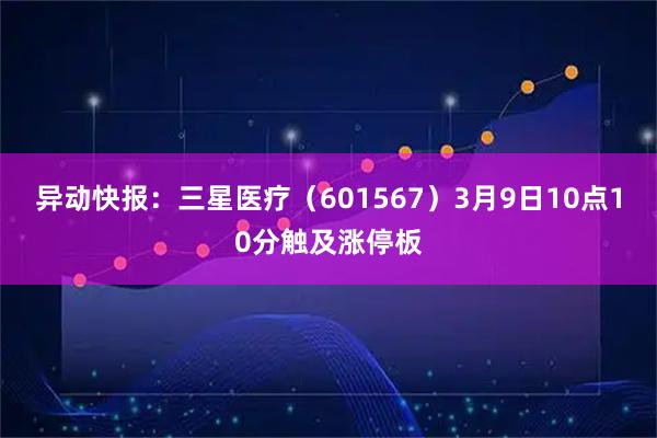异动快报：三星医疗（601567）3月9日10点10分触及涨停板