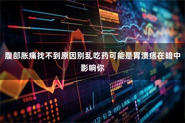 腹部胀痛找不到原因别乱吃药可能是胃溃疡在暗中影响你