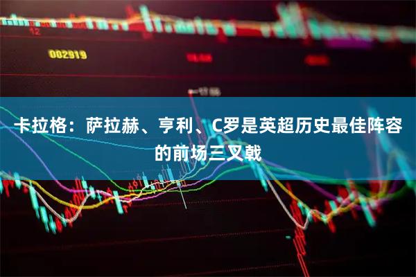 卡拉格：萨拉赫、亨利、C罗是英超历史最佳阵容的前场三叉戟