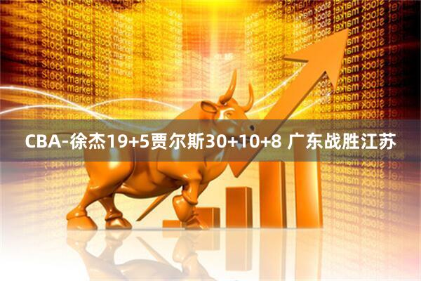 CBA-徐杰19+5贾尔斯30+10+8 广东战胜江苏