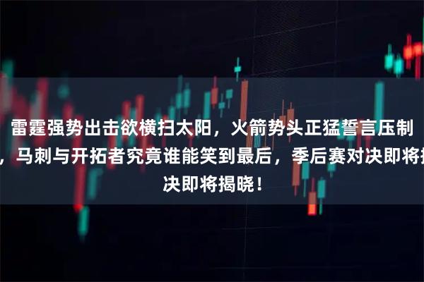 雷霆强势出击欲横扫太阳，火箭势头正猛誓言压制湖人，马刺与开拓者究竟谁能笑到最后，季后赛对决即将揭晓！