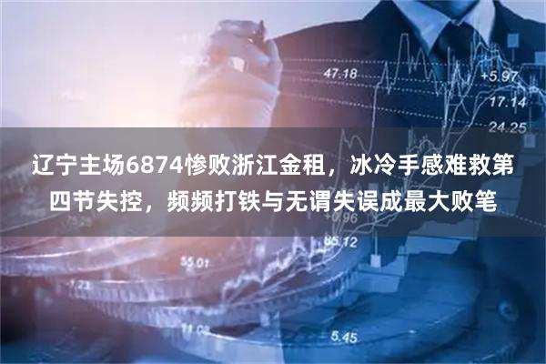 辽宁主场6874惨败浙江金租，冰冷手感难救第四节失控，频频打铁与无谓失误成最大败笔