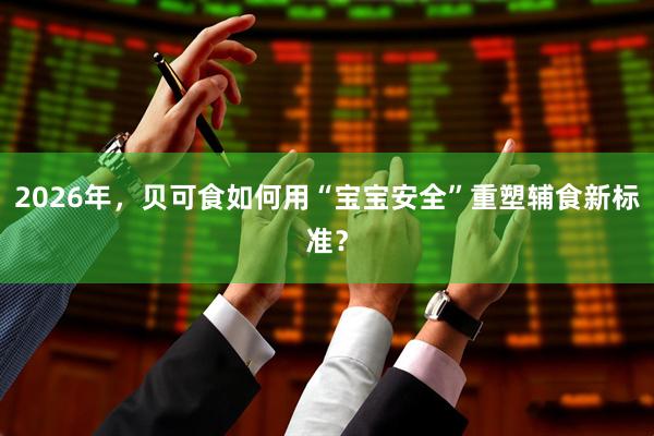 2026年，贝可食如何用“宝宝安全”重塑辅食新标准？