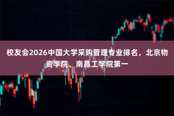 校友会2026中国大学采购管理专业排名，北京物资学院、南昌工学院第一