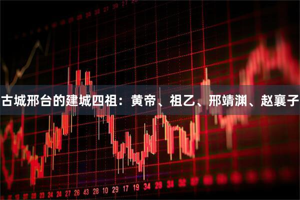 古城邢台的建城四祖：黄帝、祖乙、邢靖渊、赵襄子