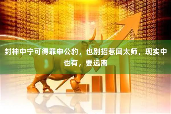 封神中宁可得罪申公豹，也别招惹闻太师，现实中也有，要远离